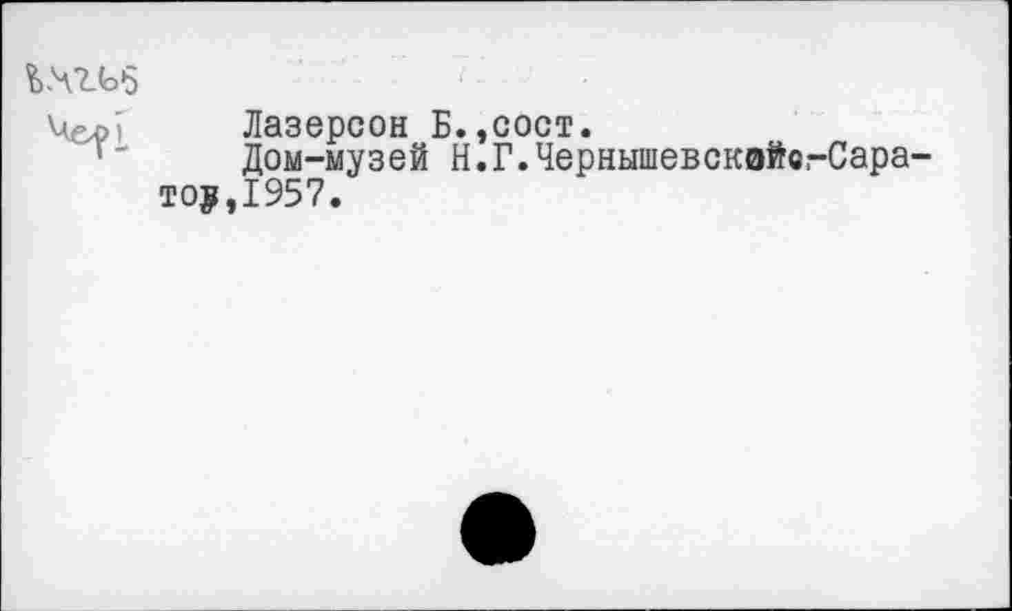 ﻿
Лазерсон Б.,сост.
Дом-музей Н. Г. Чернышев скэйе.-Сара то$,1957.